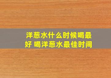 洋葱水什么时候喝最好 喝洋葱水最佳时间